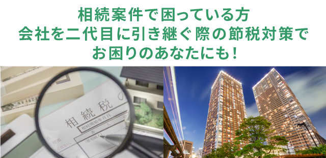 相続案件で困っている方、会社を二代目に引き継ぐ際の節税対策でお困りのあなたにも！