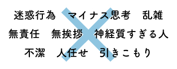 迷惑行為　マイナス思考　乱雑 無責任　無挨拶　神経質すぎる人 不潔　人任せ　引きこもり